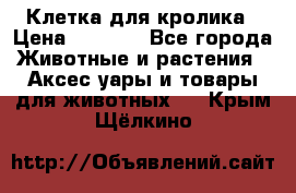 Клетка для кролика › Цена ­ 5 000 - Все города Животные и растения » Аксесcуары и товары для животных   . Крым,Щёлкино